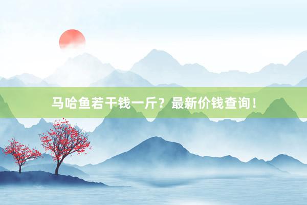 马哈鱼若干钱一斤？最新价钱查询！