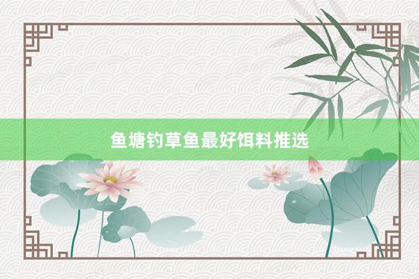 鱼塘钓草鱼最好饵料推选