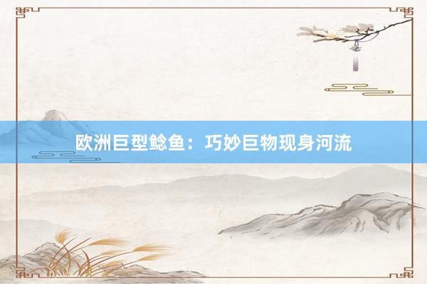 欧洲巨型鲶鱼：巧妙巨物现身河流