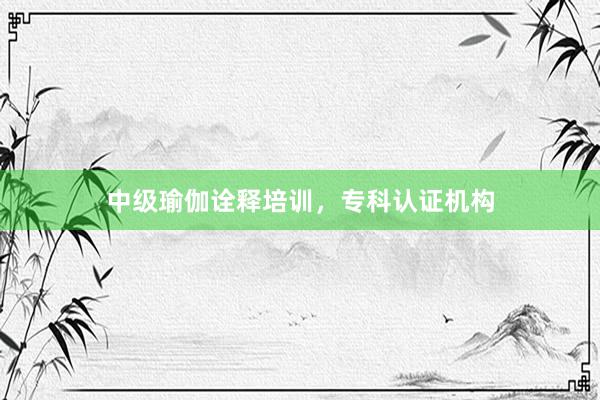 中级瑜伽诠释培训,专科认证机构